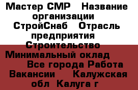 Мастер СМР › Название организации ­ СтройСнаб › Отрасль предприятия ­ Строительство › Минимальный оклад ­ 25 000 - Все города Работа » Вакансии   . Калужская обл.,Калуга г.